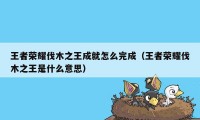 王者荣耀伐木之王成就怎么完成(王者荣耀伐木之王是什么意思)