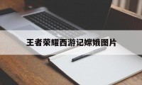 王者荣耀西游记嫦娥图片（西游记里面嫦娥的图片）