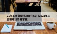 21年王者荣耀挑战者杯AG（2021年王者荣耀世界冠军杯）
