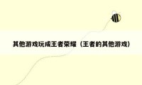 其他游戏玩成王者荣耀(王者的其他游戏)