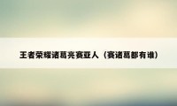 王者荣耀诸葛亮赛亚人(赛诸葛都有谁)