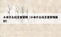 小米什么玩王者荣耀(小米什么玩王者荣耀最好)