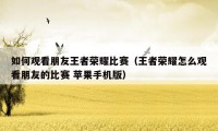 如何观看朋友王者荣耀比赛（王者荣耀怎么观看朋友的比赛 苹果手机版）