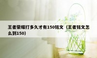 王者荣耀打多久才有150铭文（王者铭文怎么到150）