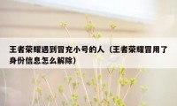 王者荣耀遇到冒充小号的人(王者荣耀冒用了身份信息怎么解除)