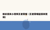 精彩搞笑小视频王者荣耀（王者荣耀超搞笑视频）