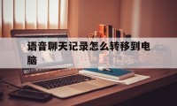 语音聊天记录怎么转移到电脑（如何将聊天记录转移到电脑）