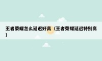 王者荣耀怎么延迟好高（王者荣耀延迟特别高）