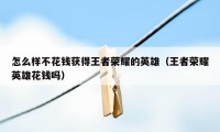 怎么样不花钱获得王者荣耀的英雄（王者荣耀英雄花钱吗）