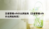 王者荣耀cdk什么网站有（王者荣耀cdk什么网站有卖）