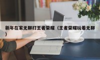 新年在家无聊打王者荣耀（王者荣耀玩着无聊）