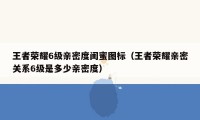 王者荣耀6级亲密度闺蜜图标（王者荣耀亲密关系6级是多少亲密度）