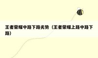 王者荣耀中路下路劣势（王者荣耀上路中路下路）