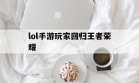 lol手游玩家回归王者荣耀（lol手游端游玩家回归）