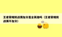 王者荣耀挑战赛加分是全英雄吗（王者荣耀挑战赛不加分）