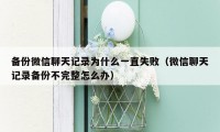 备份微信聊天记录为什么一直失败(微信聊天记录备份不完整怎么办)