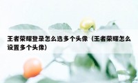 王者荣耀登录怎么选多个头像（王者荣耀怎么设置多个头像）