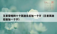 王者荣耀四十个英雄名后加一个字（王者英雄后面加一个字）