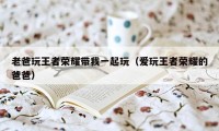 老爸玩王者荣耀带我一起玩（爱玩王者荣耀的爸爸）