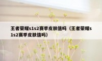 王者荣耀s1s2赛季皮肤值吗（王者荣耀s1s2赛季皮肤值吗）