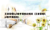 王者荣耀kpl春季赛精彩瞬间（王者荣耀kpl春季赛回放）