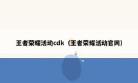 王者荣耀活动cdk（王者荣耀活动官网）