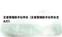 王者荣耀新手玩李白(王者荣耀新手玩李白怎么打)