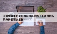 王者荣耀里的身份验证可以信吗（王者用别人的身份验证会怎样）