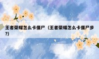 王者荣耀怎么卡僵尸（王者荣耀怎么卡僵尸步?）