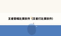 王者荣耀比赛软件（王者打比赛软件）