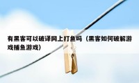 有黑客可以破译网上打鱼吗（黑客如何破解游戏捕鱼游戏）