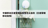 中国移动王者荣耀加载慢怎么加快（王者荣耀移动变慢）