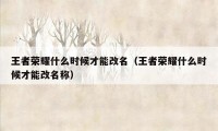 王者荣耀什么时候才能改名（王者荣耀什么时候才能改名称）