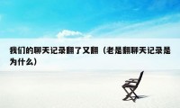我们的聊天记录翻了又翻（老是翻聊天记录是为什么）