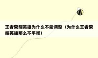 王者荣耀英雄为什么不能调整(为什么王者荣耀英雄那么不平衡)
