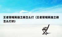 王者荣耀英雄之巅怎么打(王者荣耀英雄之巅怎么打的)