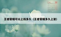 王者荣耀可以上线多久（王者荣耀多久上架）