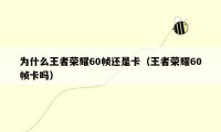 为什么王者荣耀60帧还是卡(王者荣耀60帧卡吗)