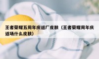 王者荣耀五周年庆返厂皮肤（王者荣耀周年庆返场什么皮肤）