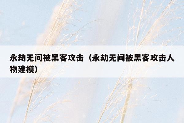 永劫无间被黑客攻击(永劫无间被黑客攻击人物建模)
