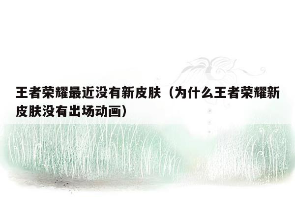 王者荣耀最近没有新皮肤(为什么王者荣耀新皮肤没有出场动画)