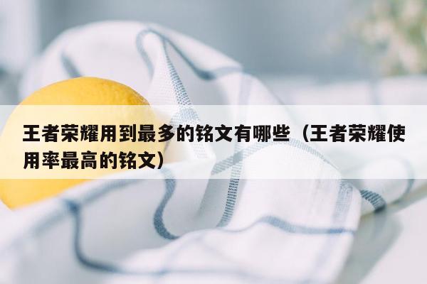 王者荣耀用到最多的铭文有哪些(王者荣耀使用率最高的铭文)