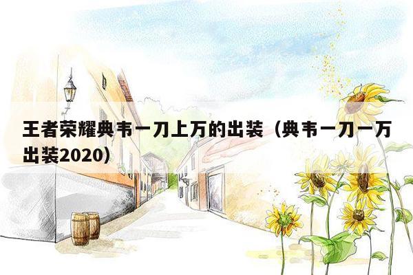 王者荣耀典韦一刀上万的出装(典韦一刀一万出装2020)